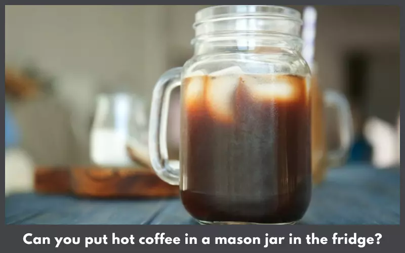 Can you put hot coffee in a mason jar in the fridge